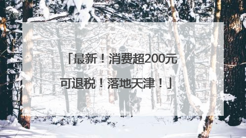 最新！消费超200元可退税！落地天津！