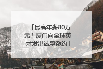 最高年薪80万元！厦门向全球英才发出诚挚邀约