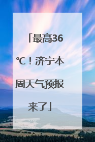最高36℃！济宁本周天气预报来了