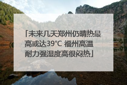 未来几天郑州仍晴热最高或达39℃ 福州高温耐力强湿度高很闷热