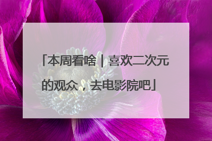 本周看啥｜喜欢二次元的观众，去电影院吧