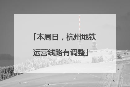 本周日，杭州地铁运营线路有调整