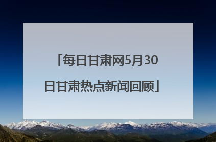 每日甘肃网5月30日甘肃热点新闻回顾