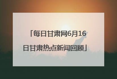 每日甘肃网6月16日甘肃热点新闻回顾