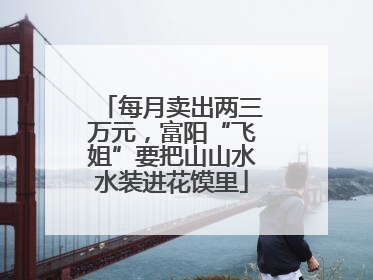 每月卖出两三万元，富阳“飞姐”要把山山水水装进花馍里