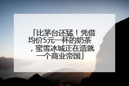 比茅台还猛！凭借均价5元一杯的奶茶，蜜雪冰城正在造就一个商业帝国