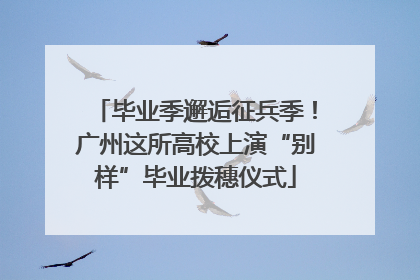 毕业季邂逅征兵季！广州这所高校上演“别样”毕业拨穗仪式