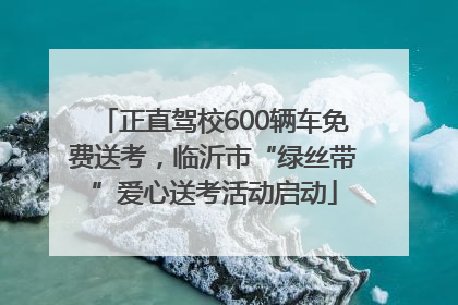 正直驾校600辆车免费送考，临沂市“绿丝带”爱心送考活动启动