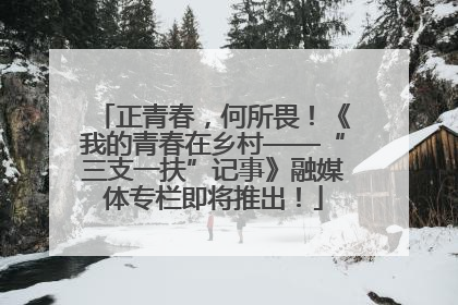 正青春，何所畏！《我的青春在乡村——“三支一扶”记事》融媒体专栏即将推出！