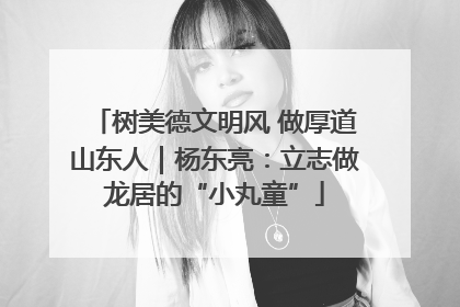 树美德文明风 做厚道山东人｜杨东亮：立志做龙居的“小丸童”