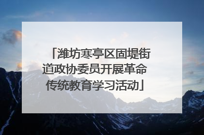 潍坊寒亭区固堤街道政协委员开展革命传统教育学习活动