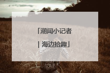 潮闻小记者｜海边拾趣