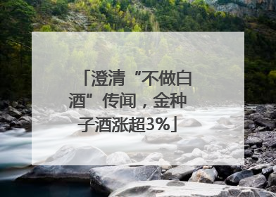 澄清“不做白酒”传闻，金种子酒涨超3%
