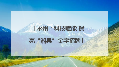永州：科技赋能 擦亮“湘果”金字招牌