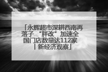 永辉超市深耕西南再落子 “胖改”加速全国门店数量达112家丨新经济观察