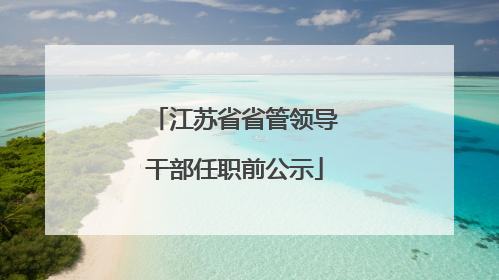 江苏省省管领导干部任职前公示