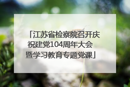 江苏省检察院召开庆祝建党104周年大会暨学习教育专题党课