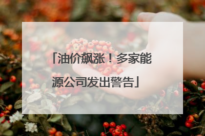 油价飙涨！多家能源公司发出警告