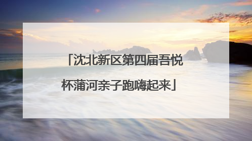 沈北新区第四届吾悦杯蒲河亲子跑嗨起来