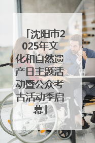 沈阳市2025年文化和自然遗产日主题活动暨公众考古活动季启幕