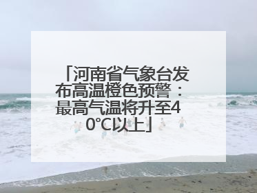 河南省气象台发布高温橙色预警：最高气温将升至40℃以上