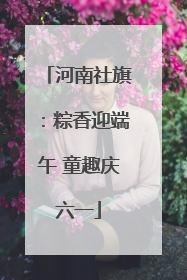 河南社旗：粽香迎端午 童趣庆六一
