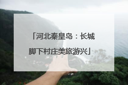 河北秦皇岛：长城脚下村庄美旅游兴