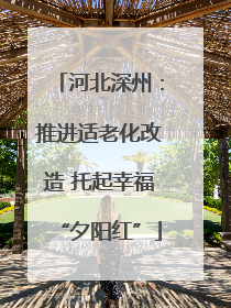 河北深州：推进适老化改造 托起幸福“夕阳红”