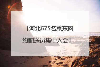 河北675名京东网约配送员集中入会