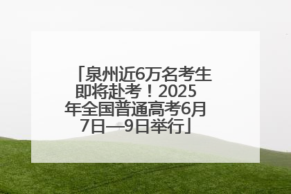 泉州近6万名考生即将赴考！2025年全国普通高考6月7日—9日举行