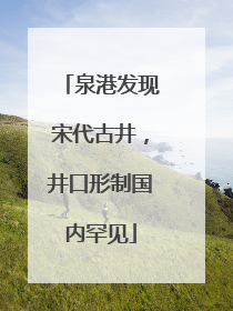 泉港发现宋代古井，井口形制国内罕见