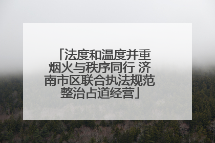 法度和温度并重 烟火与秩序同行 济南市区联合执法规范整治占道经营