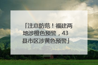 注意防范！福建两地涉橙色预警，43县市区涉黄色预警