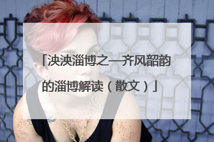泱泱淄博之—齐风韶韵的淄博解读（散文）
