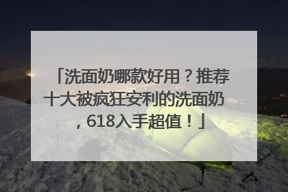洗面奶哪款好用？推荐十大被疯狂安利的洗面奶，618入手超值！