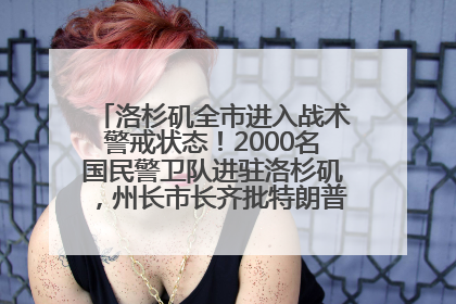 洛杉矶全市进入战术警戒状态！2000名国民警卫队进驻洛杉矶，州长市长齐批特朗普“制造混乱”