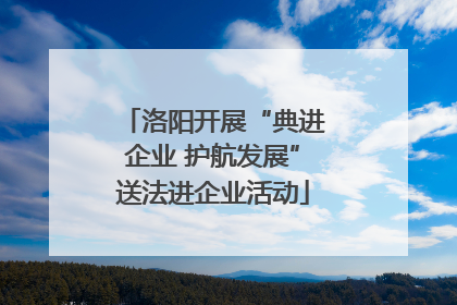 洛阳开展“典进企业 护航发展”送法进企业活动