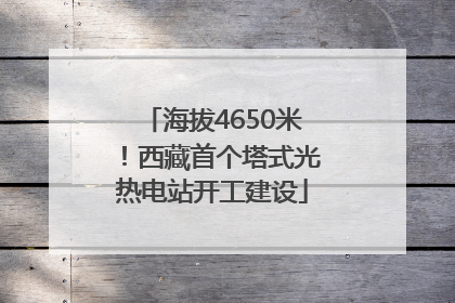 海拔4650米！西藏首个塔式光热电站开工建设