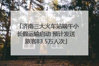 济南三大火车站端午小长假运输启动 预计发送旅客83.5万人次