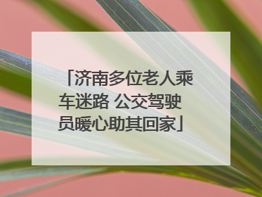 济南多位老人乘车迷路 公交驾驶员暖心助其回家
