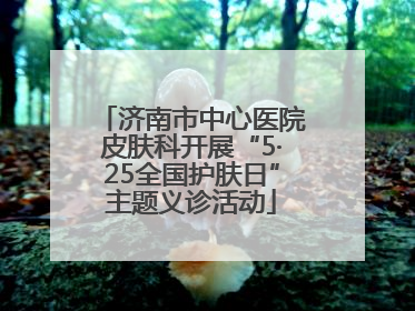 济南市中心医院皮肤科开展“5·25全国护肤日”主题义诊活动