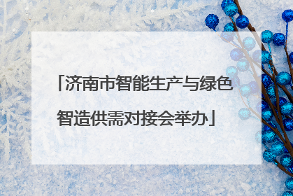 济南市智能生产与绿色智造供需对接会举办