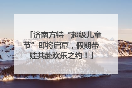 济南方特“超级儿童节”即将启幕，假期带娃共赴欢乐之约！
