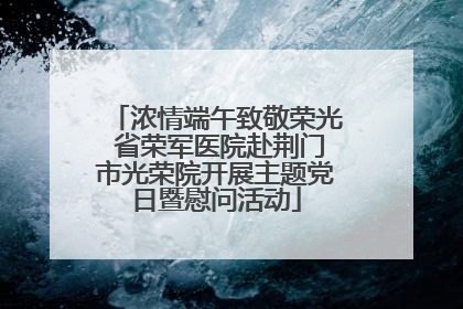 浓情端午致敬荣光 省荣军医院赴荆门市光荣院开展主题党日暨慰问活动