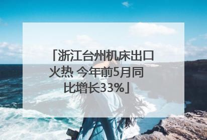 浙江台州机床出口火热 今年前5月同比增长33%