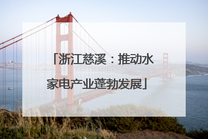 浙江慈溪：推动水家电产业蓬勃发展