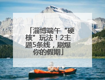 淄博端午“硬核”玩法！2主题5条线，刷爆你的假期