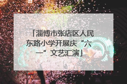 淄博市张店区人民东路小学开展庆“六一”文艺汇演