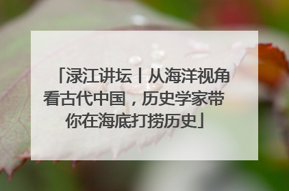 渌江讲坛丨从海洋视角看古代中国，历史学家带你在海底打捞历史