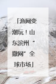 渔网变潮玩！山东滨州“撒网”全球市场